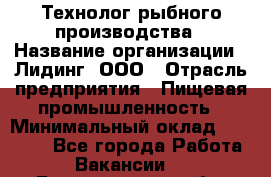 Технолог рыбного производства › Название организации ­ Лидинг, ООО › Отрасль предприятия ­ Пищевая промышленность › Минимальный оклад ­ 50 000 - Все города Работа » Вакансии   . Белгородская обл.